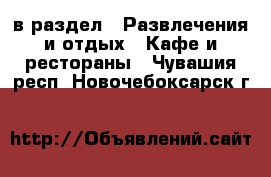  в раздел : Развлечения и отдых » Кафе и рестораны . Чувашия респ.,Новочебоксарск г.